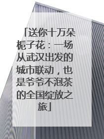 送你十万朵栀子花：一场从武汉出发的城市联动，也是爷爷不泡茶的全国绽放之旅