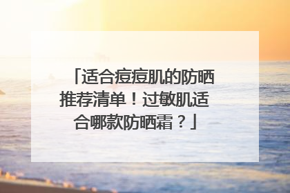 适合痘痘肌的防晒推荐清单！过敏肌适合哪款防晒霜？