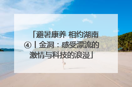 避暑康养 相约湖南④丨金洞：感受漂流的激情与科技的浪漫