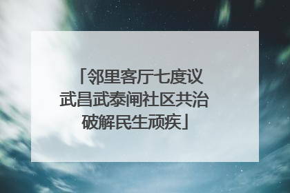 邻里客厅七度议 武昌武泰闸社区共治破解民生顽疾