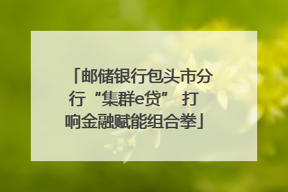 邮储银行包头市分行“集群e贷” 打响金融赋能组合拳