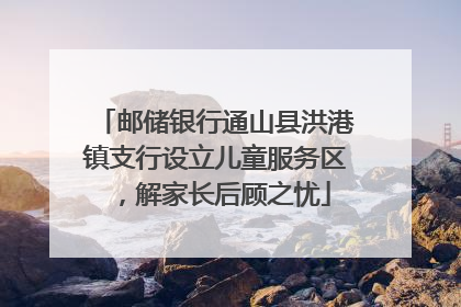 邮储银行通山县洪港镇支行设立儿童服务区，解家长后顾之忧