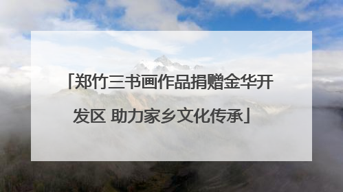 郑竹三书画作品捐赠金华开发区 助力家乡文化传承