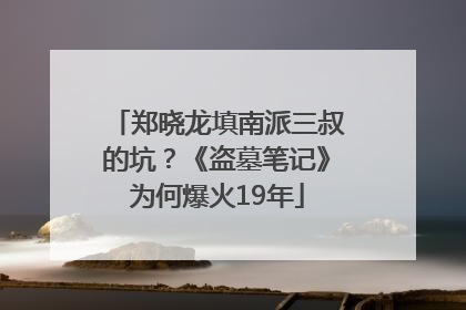 郑晓龙填南派三叔的坑？《盗墓笔记》为何爆火19年