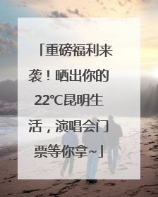 重磅福利来袭！晒出你的22℃昆明生活，演唱会门票等你拿~