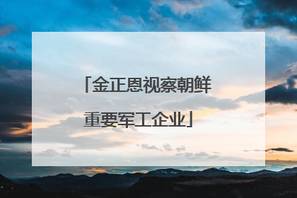 金正恩视察朝鲜重要军工企业