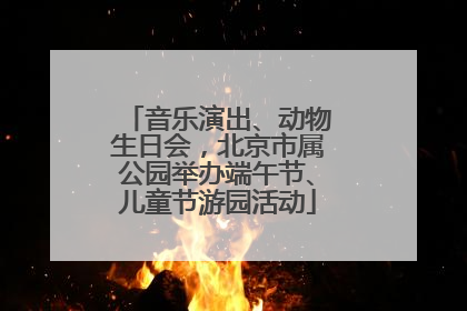 音乐演出、动物生日会，北京市属公园举办端午节、儿童节游园活动