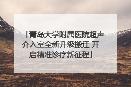青岛大学附属医院超声介入室全新升级搬迁 开启精准诊疗新征程