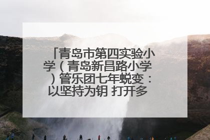 青岛市第四实验小学（青岛新昌路小学）管乐团七年蜕变：以坚持为钥 打开多元成长之门
