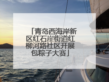 青岛西海岸新区红石崖街道红柳河路社区开展包粽子大赛