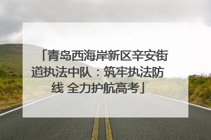 青岛西海岸新区辛安街道执法中队：筑牢执法防线 全力护航高考