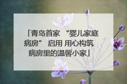 青岛首家 “婴儿家庭病房” 启用 用心构筑病房里的温馨小家