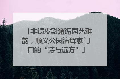 非遗皮影邂逅园艺雅韵，顺义公园演绎家门口的“诗与远方”