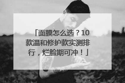 面膜怎么选？10款温和修护款实测排行，烂脸期可冲！