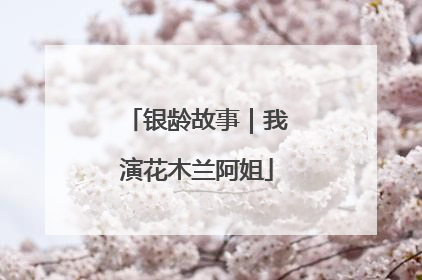 银龄故事｜我演花木兰阿姐