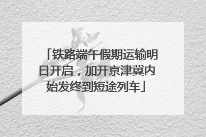 铁路端午假期运输明日开启，加开京津冀内始发终到短途列车