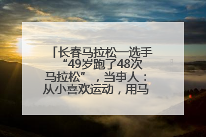 长春马拉松一选手“49岁跑了48次马拉松”，当事人：从小喜欢运动，用马拉松感受大自然
