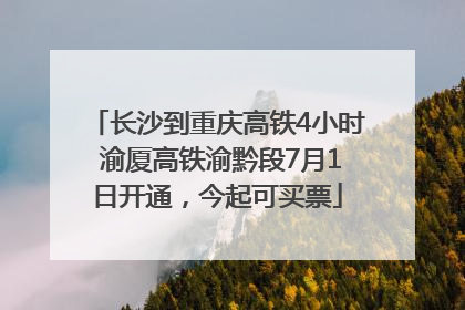 长沙到重庆高铁4小时 渝厦高铁渝黔段7月1日开通，今起可买票