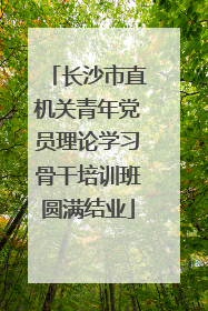 长沙市直机关青年党员理论学习骨干培训班圆满结业