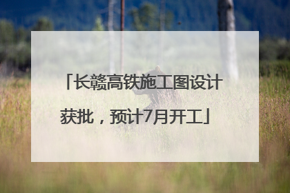 长赣高铁施工图设计获批，预计7月开工