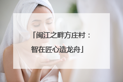 闽江之畔方庄村：智在匠心造龙舟