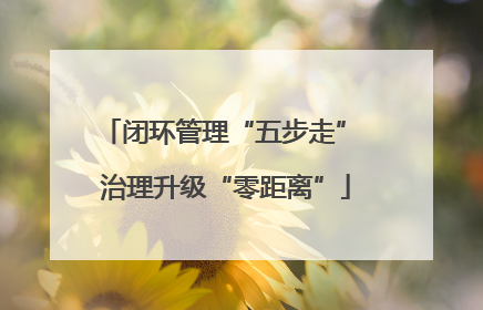 闭环管理“五步走” 治理升级“零距离”