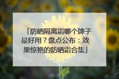 防晒隔离霜哪个牌子最好用？盘点公布：效果惊艳的防晒霜合集