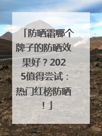 防晒霜哪个牌子的防晒效果好？2025值得尝试：热门红榜防晒！