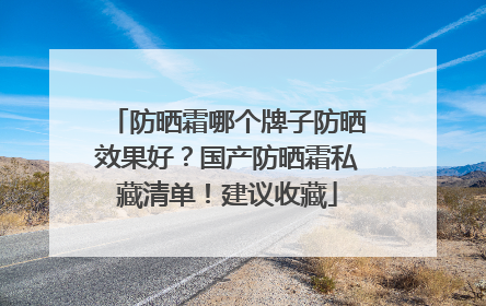 防晒霜哪个牌子防晒效果好？国产防晒霜私藏清单！建议收藏