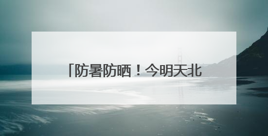 防暑防晒！今明天北京天气晴晒体感炎热 最高温可达34℃