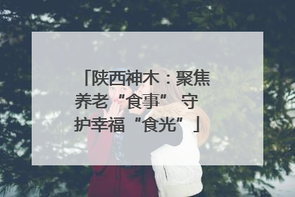 陕西神木：聚焦养老“食事” 守护幸福“食光”