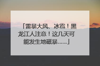 雷暴大风、冰雹！黑龙江人注意！这几天可能发生地磁暴……