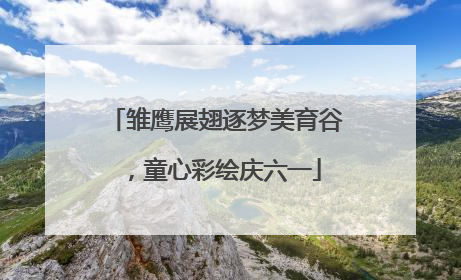 雏鹰展翅逐梦美育谷，童心彩绘庆六一
