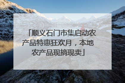 顺义石门市集启动农产品特惠狂欢月，本地农产品现摘现卖