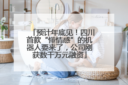 预计年底见！四川首款“懂情感”的机器人要来了，公司刚获数千万元融资