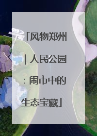 风物郑州｜人民公园：闹市中的生态宝藏