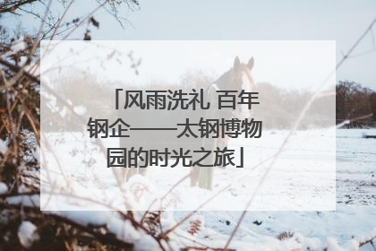 风雨洗礼 百年钢企——太钢博物园的时光之旅