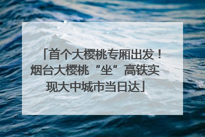 首个大樱桃专厢出发！烟台大樱桃“坐”高铁实现大中城市当日达