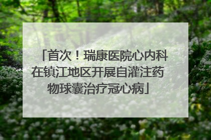 首次！瑞康医院心内科在镇江地区开展自灌注药物球囊治疗冠心病