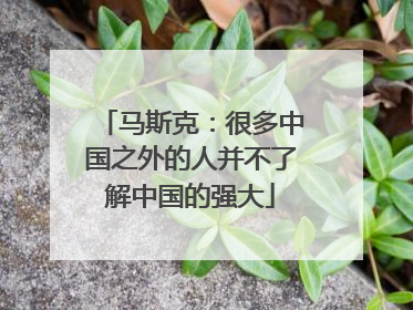 马斯克：很多中国之外的人并不了解中国的强大