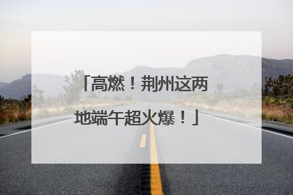 高燃！荆州这两地端午超火爆！