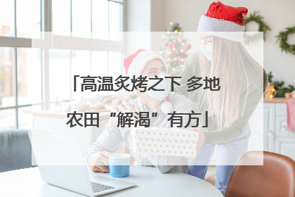 高温炙烤之下 多地农田“解渴”有方