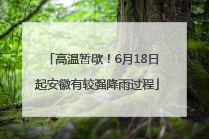 高温暂歇！6月18日起安徽有较强降雨过程