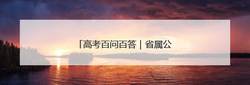 高考百问百答｜省属公费生有哪几种类型？