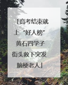 高考结束就上“好人榜” 黄石四学子街头救下突发脑梗老人