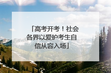 高考开考！社会各界以爱护考生自信从容入场