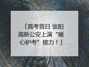 高考首日 襄阳高新公安上演“暖心护考”接力！