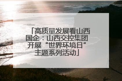 高质量发展看山西国企：山西交控集团开展“世界环境日”主题系列活动