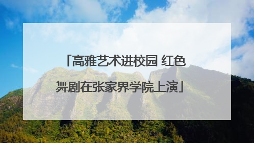 高雅艺术进校园 红色舞剧在张家界学院上演