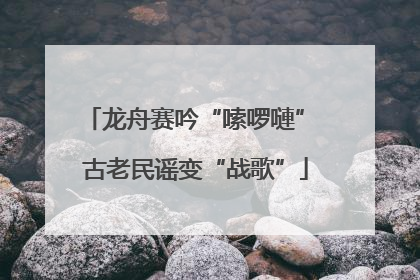 龙舟赛吟“嗦啰嗹” 古老民谣变“战歌”